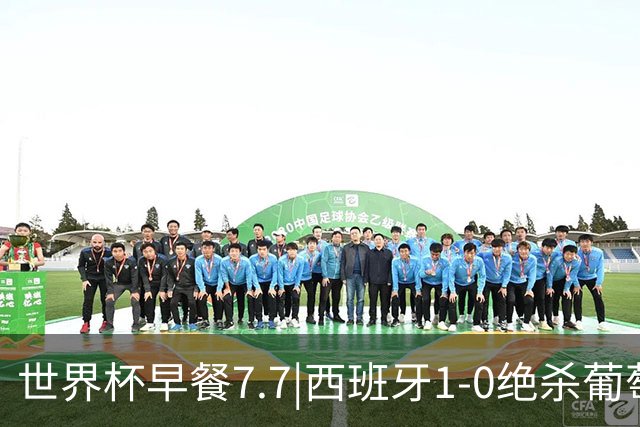世界杯早餐7.7|西班牙1-0绝杀葡萄牙 中国男篮世预赛大胜中国台北