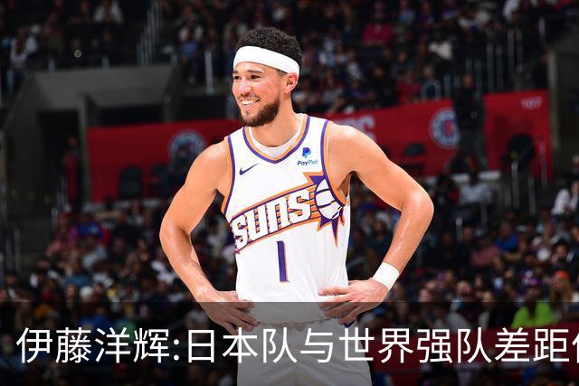 伊藤洋辉:日本队与世界强队差距依旧明显 接下来要认真复盘并休整