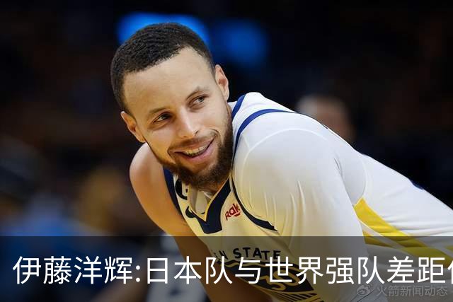 伊藤洋辉:日本队与世界强队差距依旧明显 接下来要认真复盘并休整