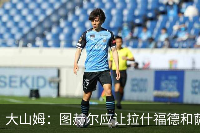 大山姆：图赫尔应让拉什福德和萨卡首发 戈登和马杜埃凯表现不行