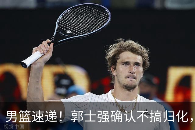 男篮速递！郭士强确认不搞归化，赵继伟受伤或缺席生死战，中国小组垫底