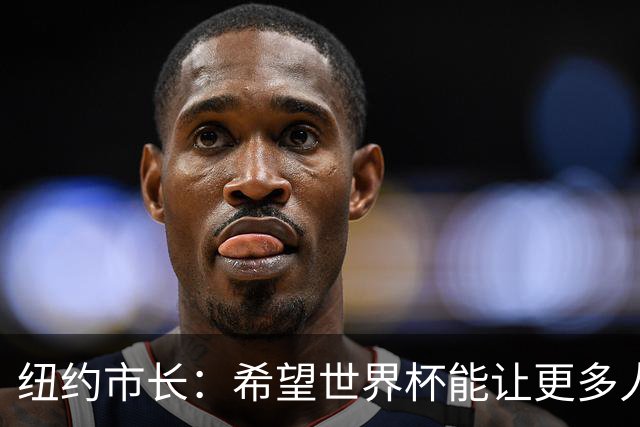 纽约市长：希望世界杯能让更多人爱足球 阿尔特塔让拉亚上位正确