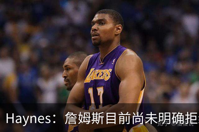 Haynes：詹姆斯目前尚未明确拒绝任何致电的球队 没给出明确答复